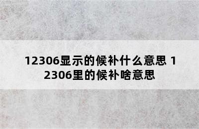 12306显示的候补什么意思 12306里的候补啥意思